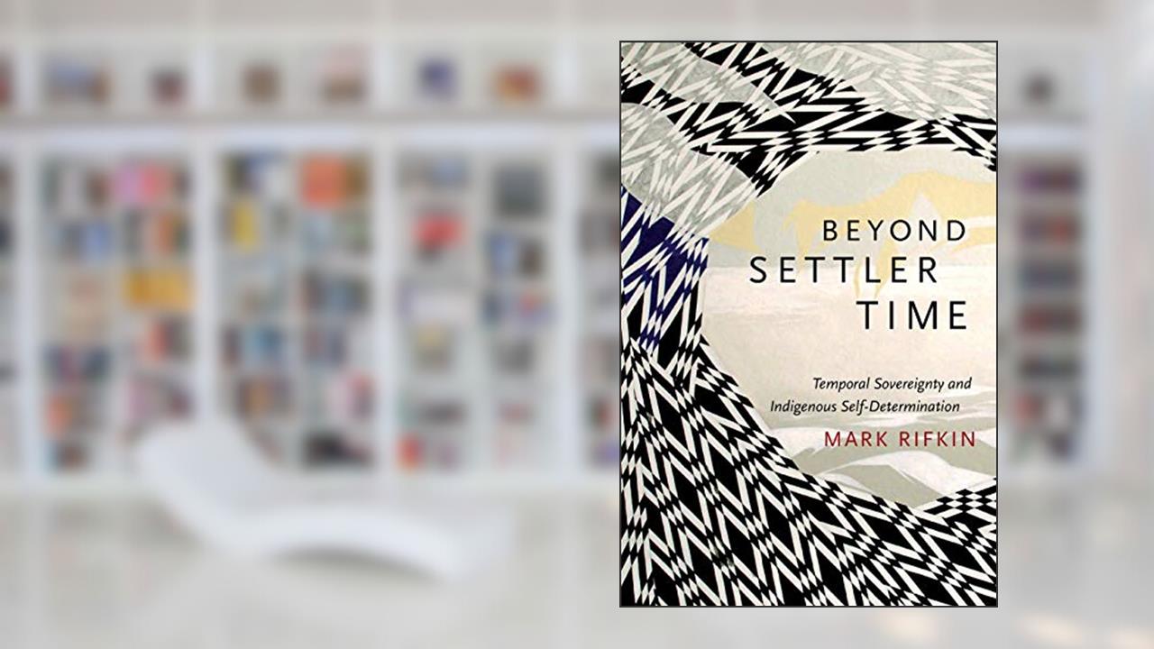Beyond Settler Time: Temporal Sovereignty and Indigenous Self-Determination, written by Mark Rifkin