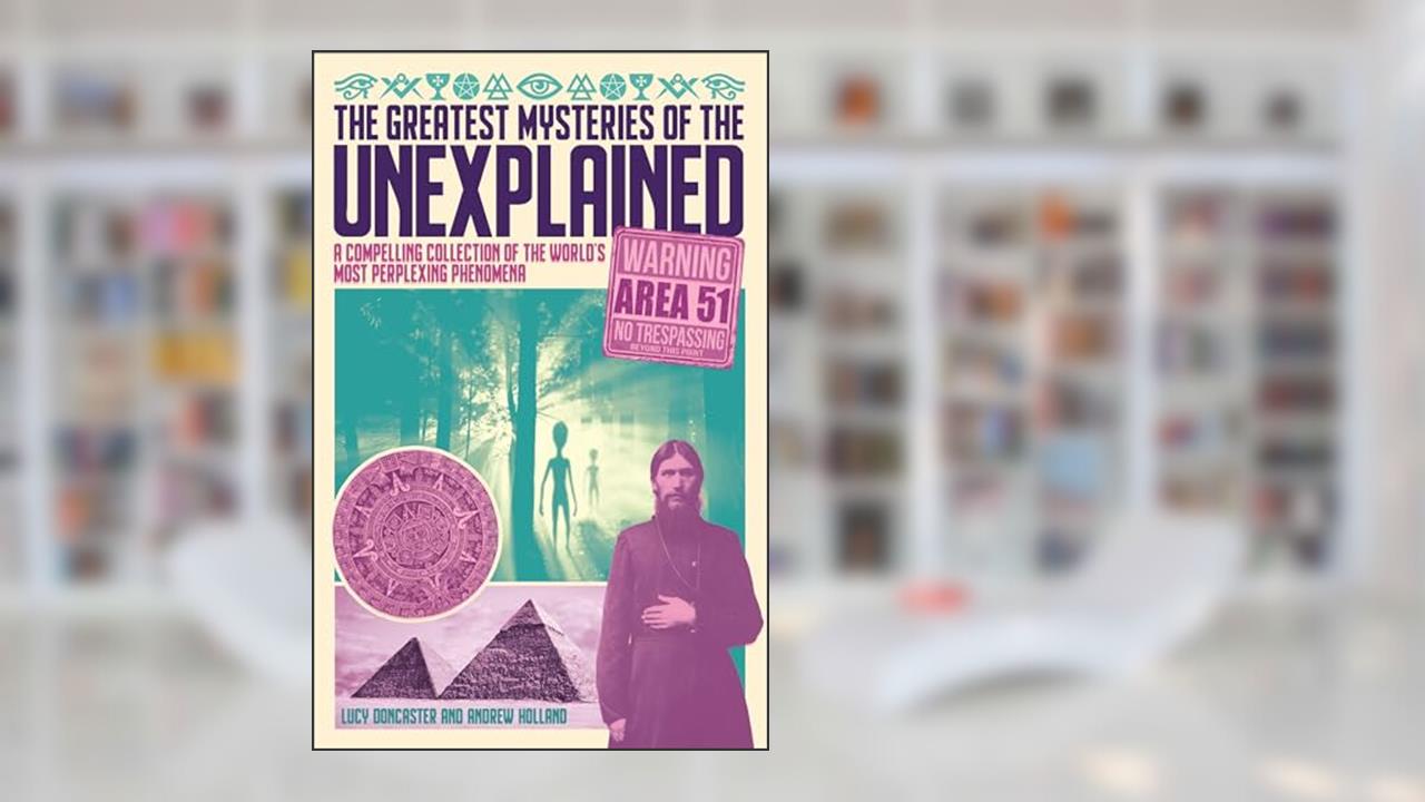 The Greatest Mysteries of the Unexplained: A Compelling Collection of the World's Most Perplexing Phenomena, written by Andrew Holland; Lucy Doncaster