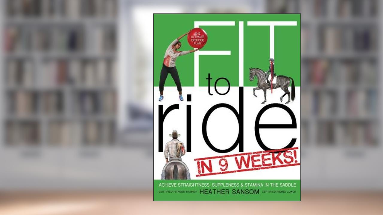 Fit to Ride in 9 Weeks!: The Ultimate Exercise Plan: Achieve Straightness, Suppleness, and Stamina In the Saddle, written by Heather Sansom