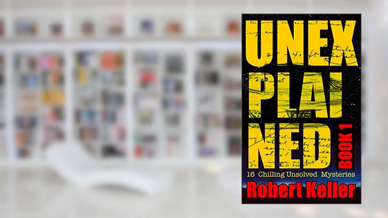 Unexplained Book 1: 16 Baffling Unsolved Mysteries, written by Robert Keller