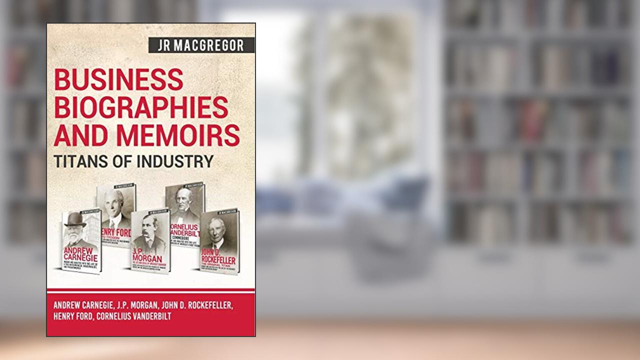 Business Biographies and Memoirs - Titans of Industry: Andrew Carnegie, J.P. Morgan, John D. Rockefeller, Henry Ford, Cornelius Vanderbilt, written by J.R. MacGregor
