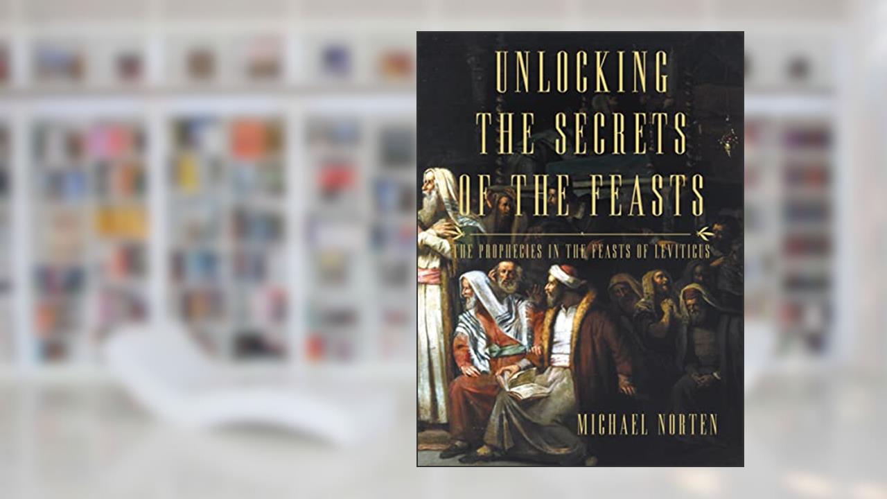 Unlocking the Secrets of the Feasts: The Prophecies in the Feasts of Leviticus, written by Michael Norten