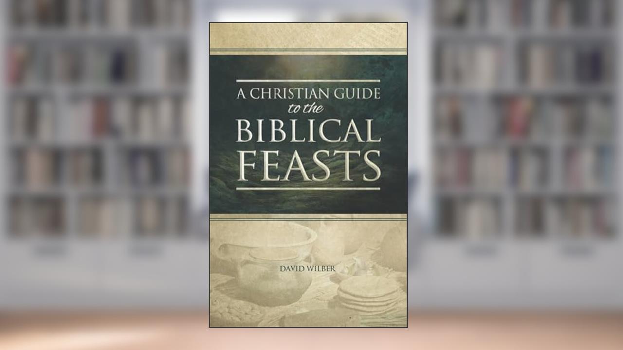 A Christian Guide to the Biblical Feasts, written by David Wilber