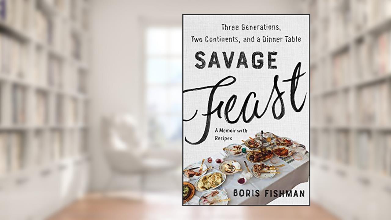 Savage Feast: Three Generations, Two Continents, and a Dinner Table (A Memoir with Recipes), written by Boris Fishman