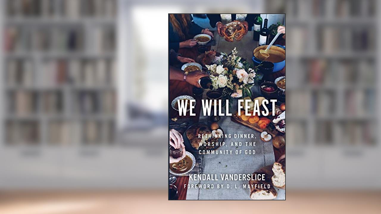 We Will Feast: Rethinking Dinner, Worship, and the Community of God, written by Kendall Vanderslice