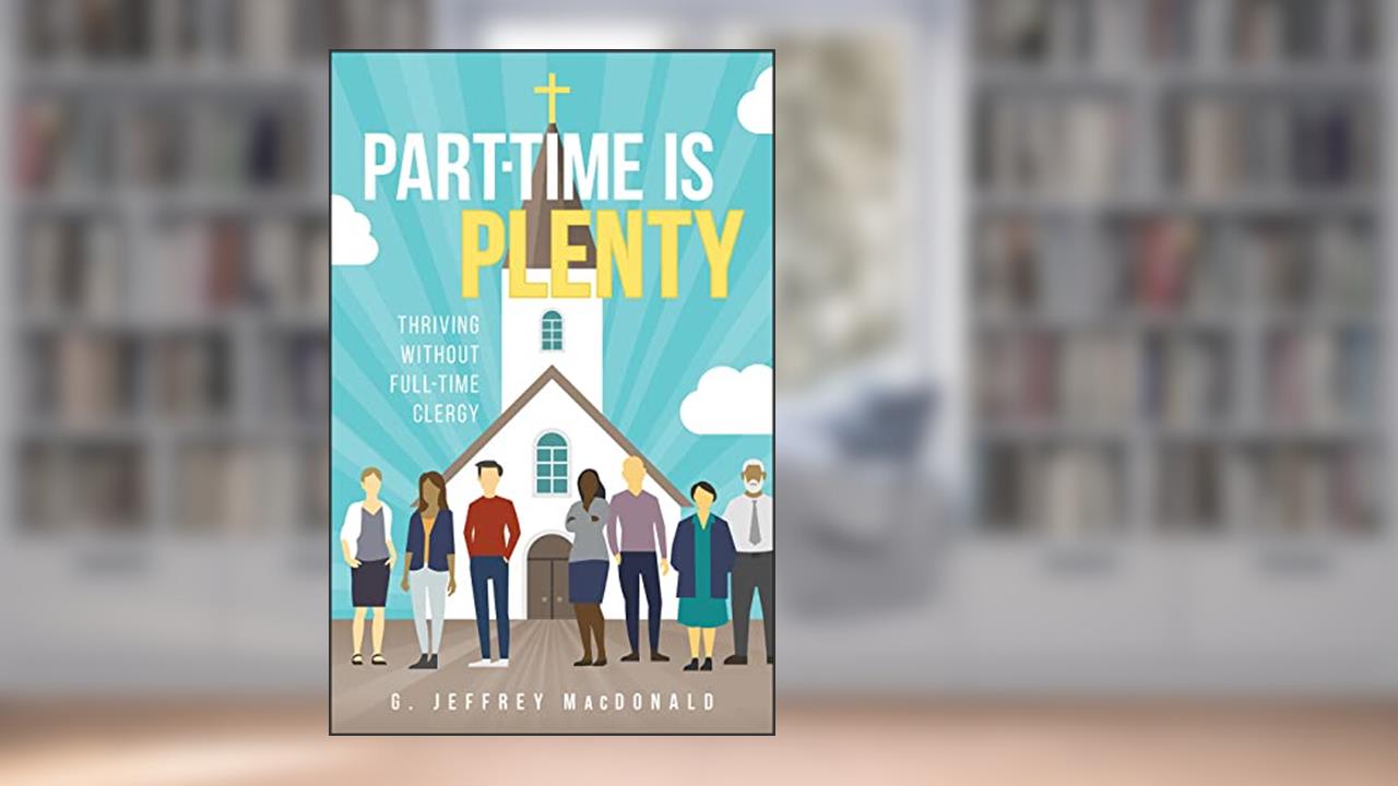 Part-Time is Plenty: Thriving without Full-Time Clergy, written by G. Jeffrey MacDonald