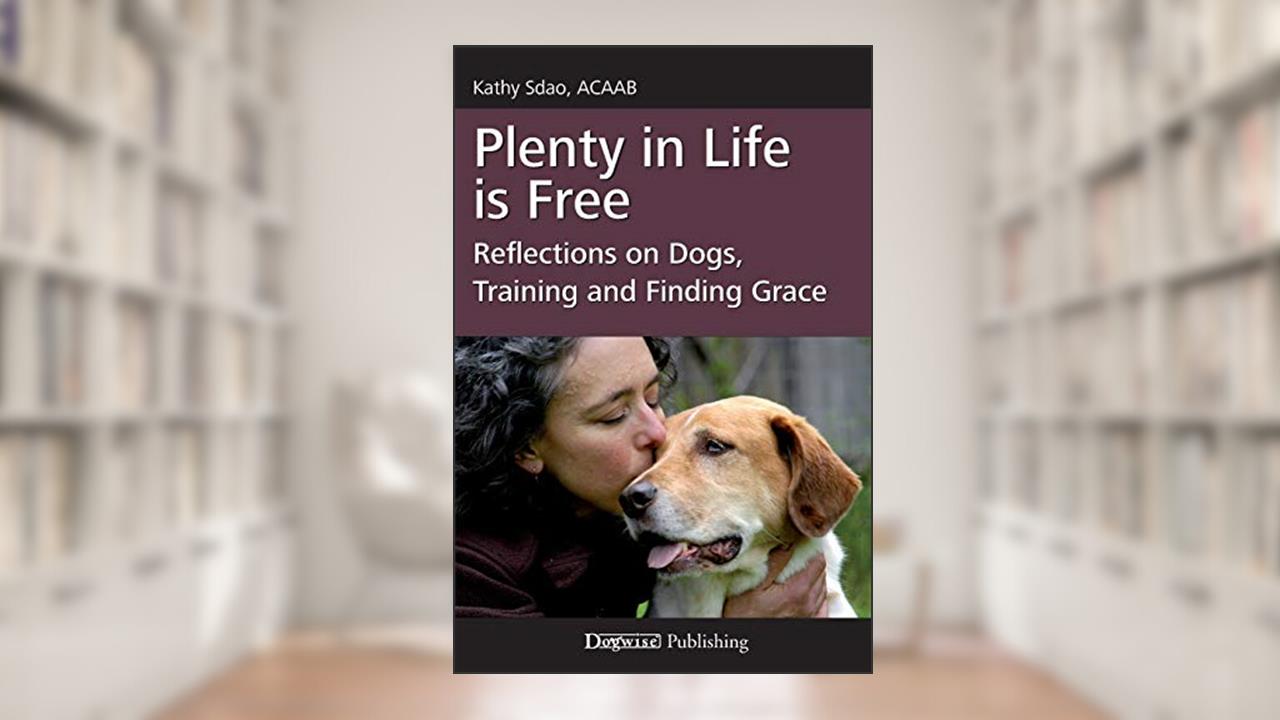 Plenty in Life Is Free: Reflections on Dogs, Training and Finding Grace, written by Kathy Sdao