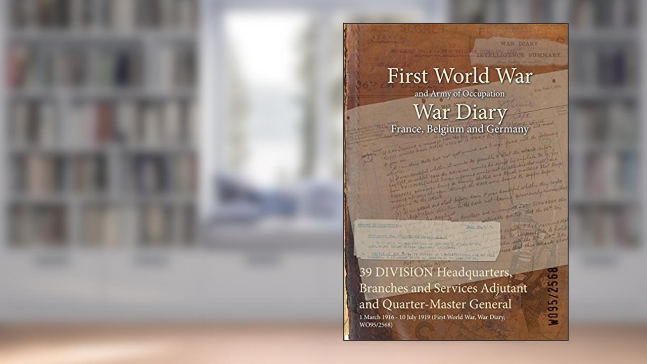 39 DIVISION Headquarters, Branches and Services Adjutant and Quarter-Master General : 1 March 1916 - 10 July 1919 (First World War, War Diary, WO95/2568), written by WO95/2568