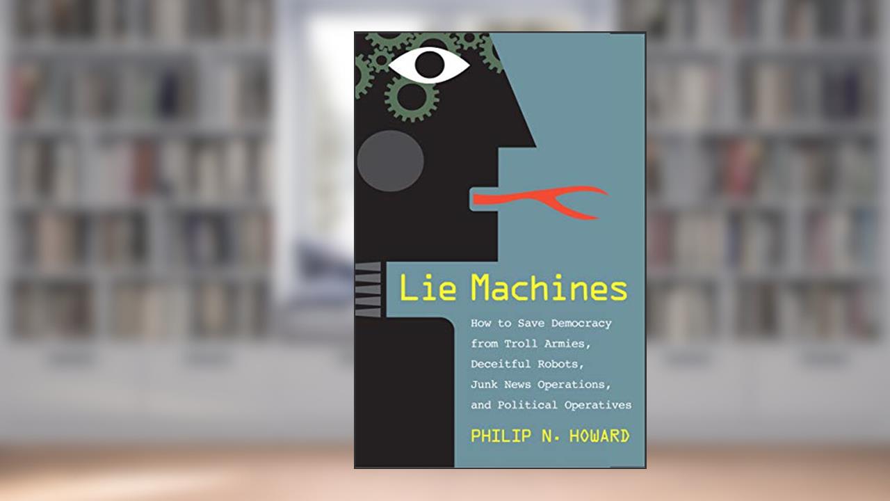 Lie Machines: How to Save Democracy from Troll Armies, Deceitful Robots, Junk News Operations, and Political Operatives, written by Philip N. Howard