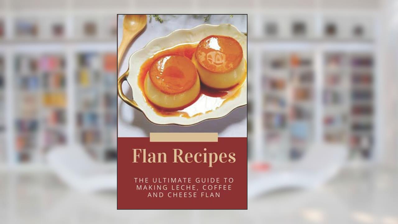Flan Recipes: The Ultimate Guide To Making Leche, Coffee And Cheese Flan: Flan Recipe Guide, written by Ilene Govern