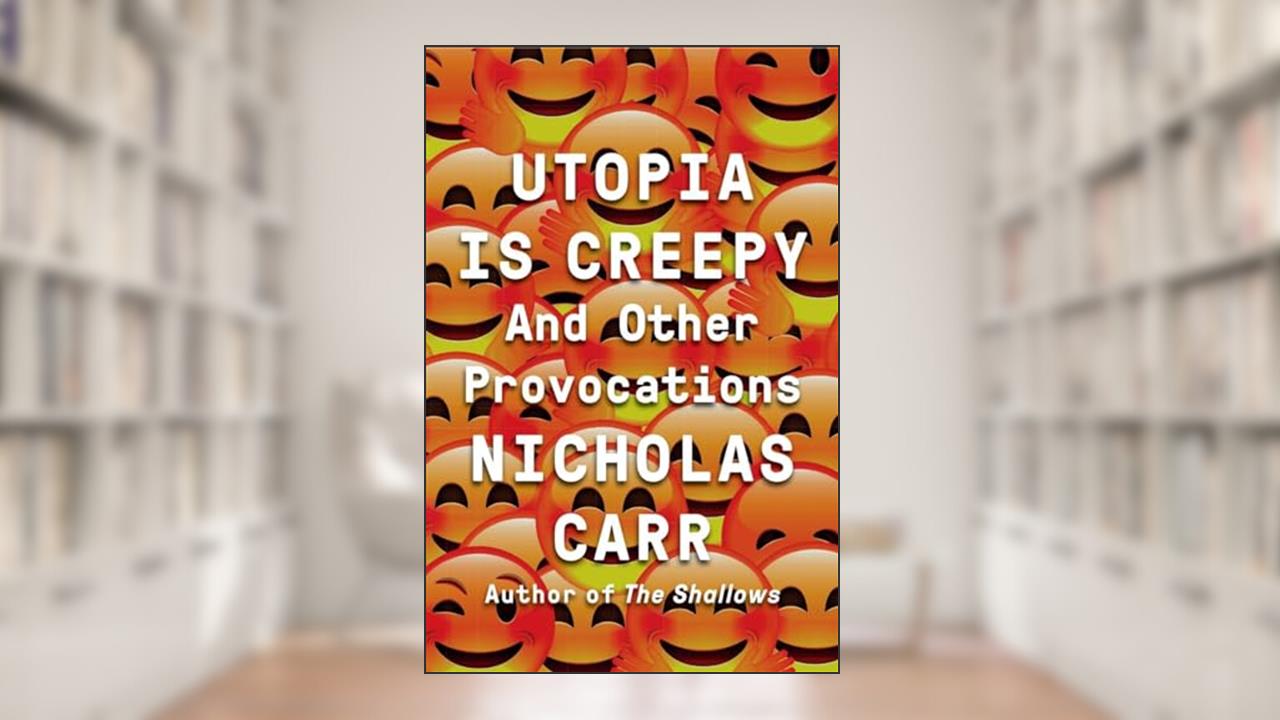 Utopia Is Creepy: And Other Provocations, written by Nicholas Carr
