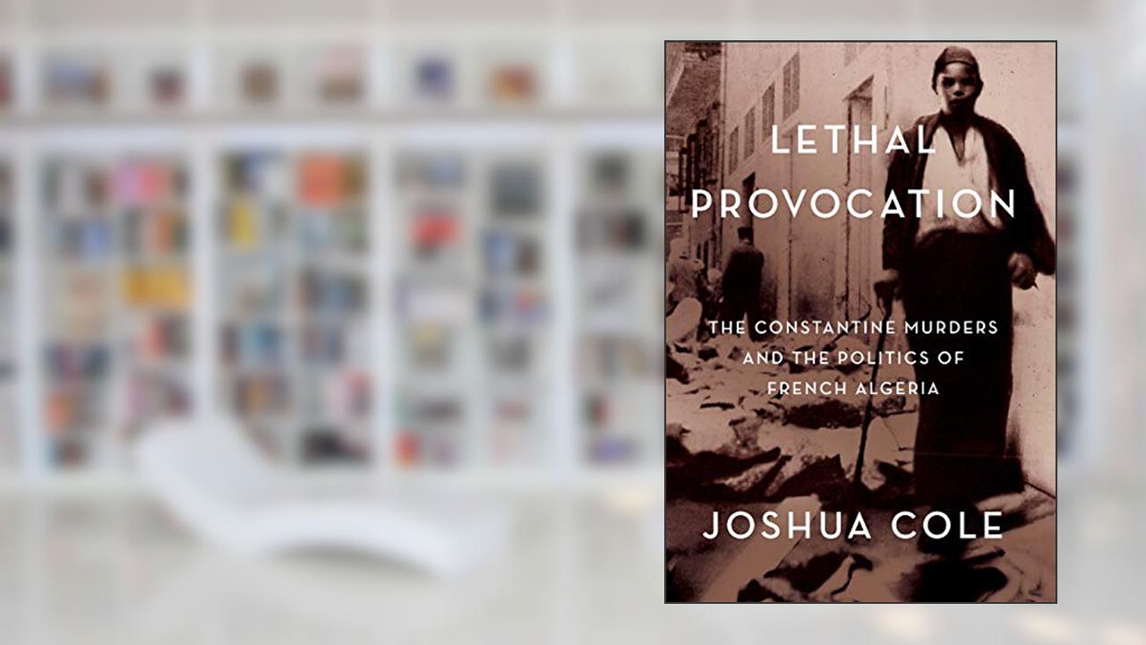 Lethal Provocation: The Constantine Murders and the Politics of French Algeria, written by Joshua Cole