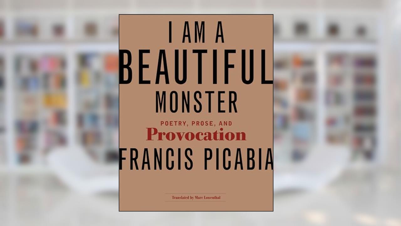 I Am a Beautiful Monster: Poetry, Prose, and Provocation, written by Francis Picabia