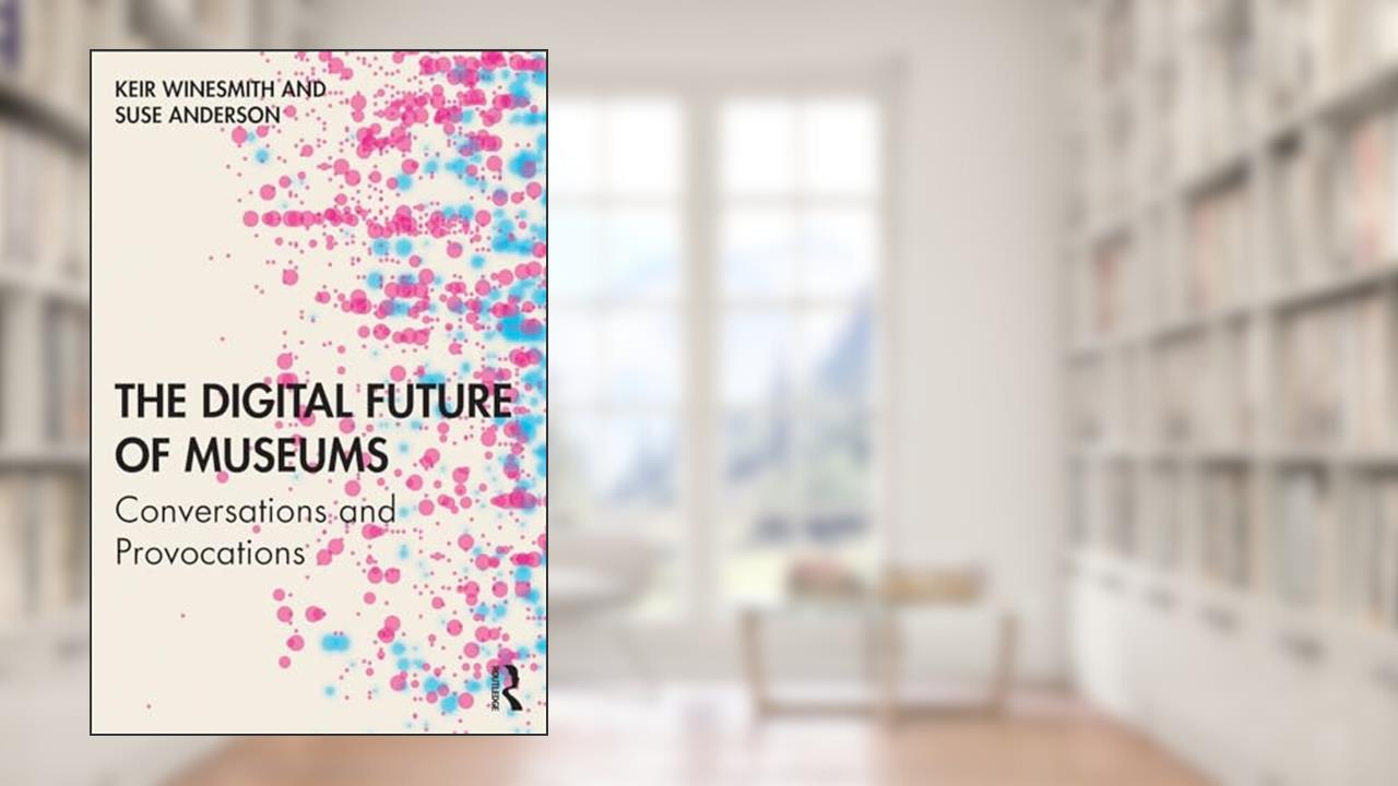 The Digital Future of Museums: Conversations and Provocations, written by Keir Winesmith; Suse Anderson