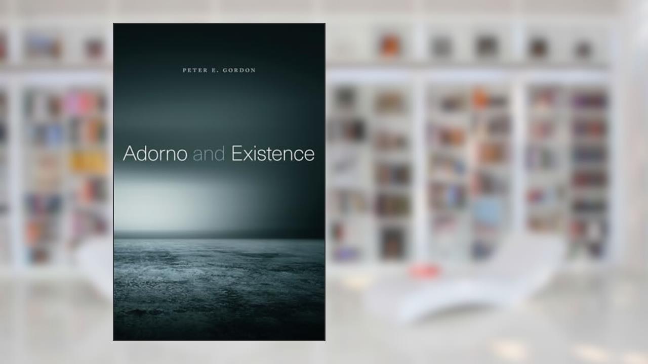 Adorno and Existence, written by Peter E Gordon