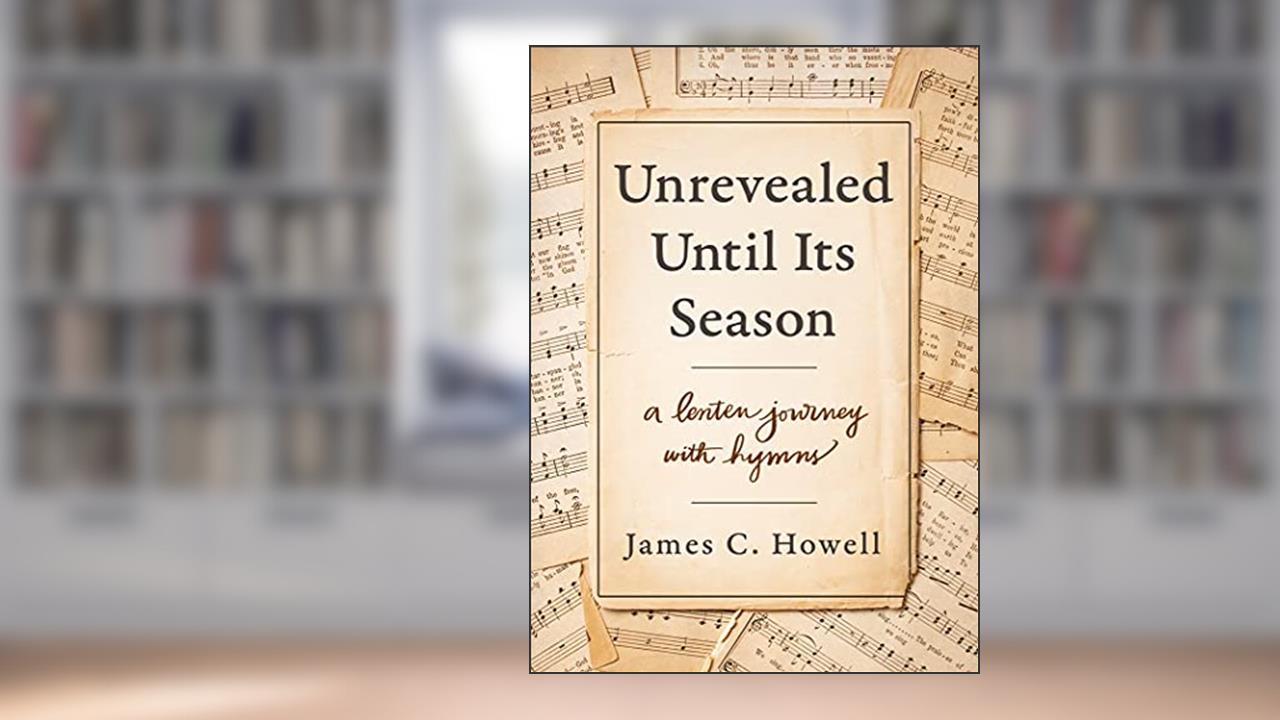 Unrevealed Until Its Season: A Lenten Journey with Hymns, written by James C. Howell