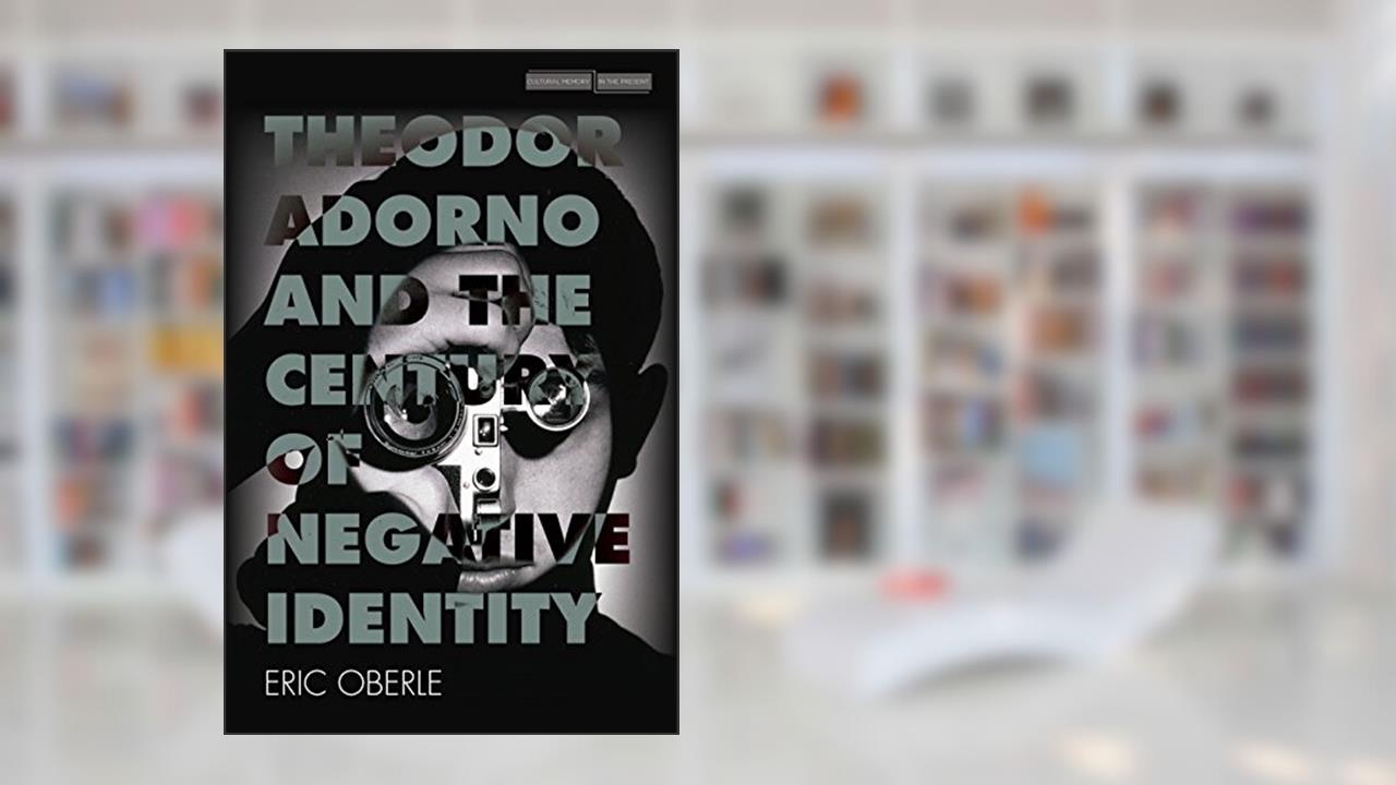Theodor Adorno and the Century of Negative Identity (Cultural Memory in the Present), written by Eric Oberle