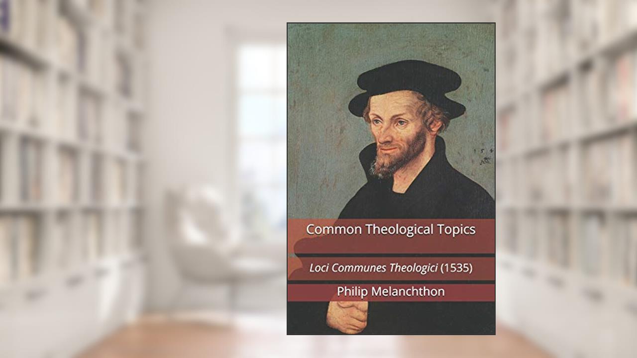 Common Theological Topics: Loci Communes Theologici (1535), written by Philip Melanchthon