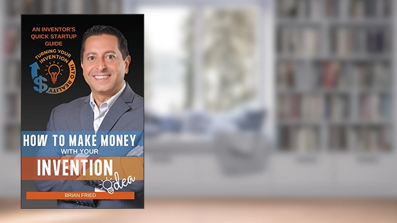 How to Make Money with Your Invention Idea: An Inventor's Quick Startup Guide, written by Brian Fried