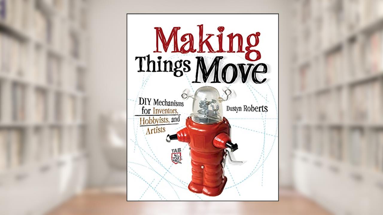 Making Things Move DIY Mechanisms for Inventors, Hobbyists, and Artists, written by Dustyn Roberts