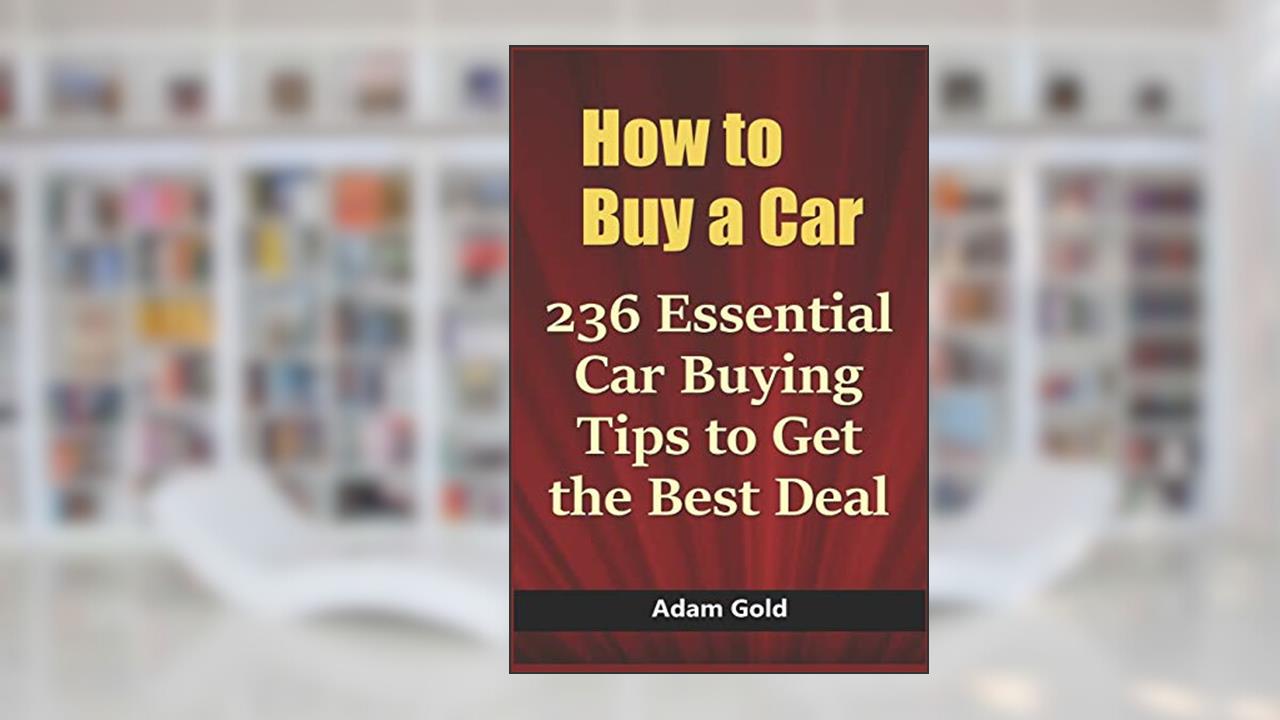 How to Buy a Car: 236 Essential Car Buying Tips to Get the Best Deal, written by Adam Gold