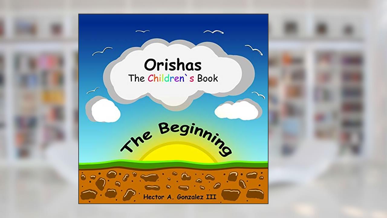 Orishas The Children's Book: The Beginning, written by Hector A. Gonzalez III