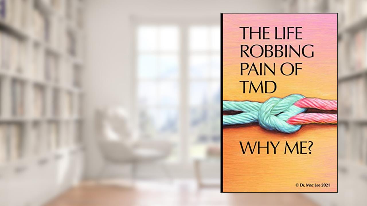 The Life Robbing Pain of TMD; Why Me?, written by Dr. Mac Lee
