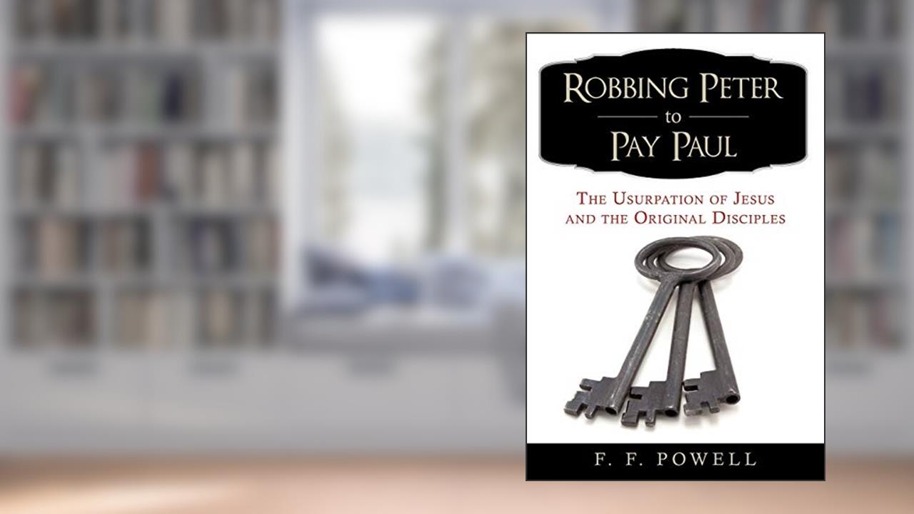Robbing Peter to Pay Paul: The Usurpation of Jesus and the Original Disciples, written by F. F. Powell