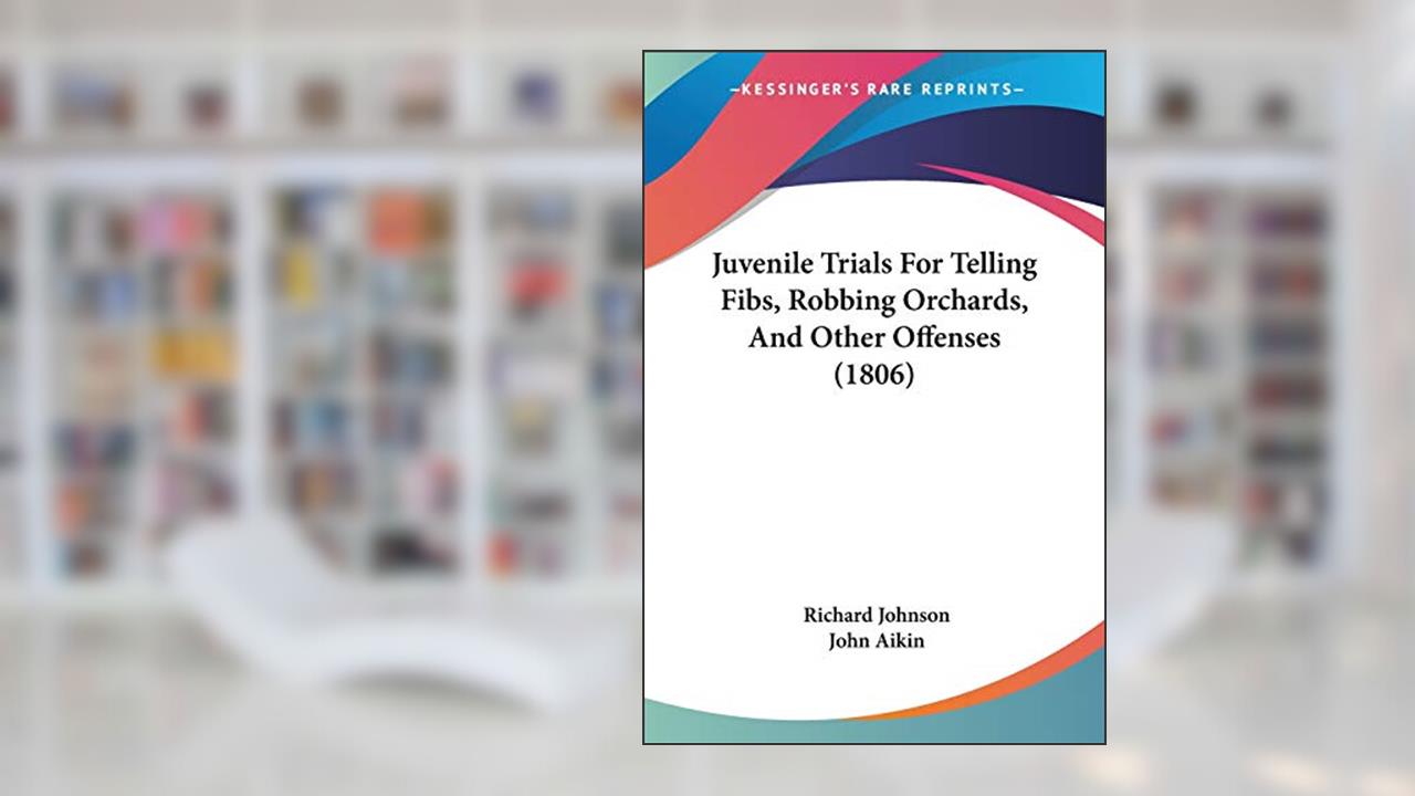 Juvenile Trials For Telling Fibs, Robbing Orchards, And Other Offenses (1806), written by Dr Richard Johnson PH D