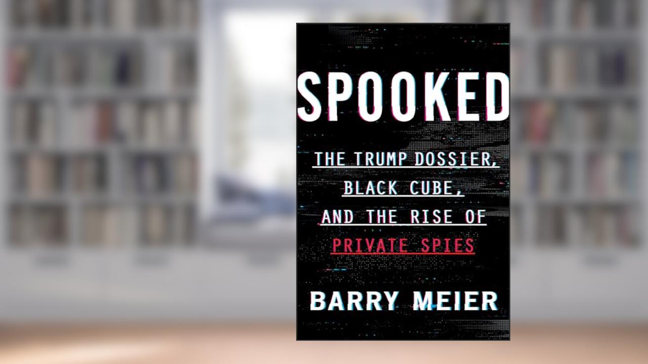 Spooked: The Trump Dossier, Black Cube, and the Rise of Private Spies, written by Barry Meier