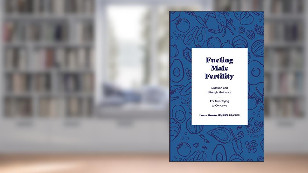 Fueling Male Fertility: Nutrition and lifestyle guidance for men trying to conceive, written by Manaker MS, RD, Lauren