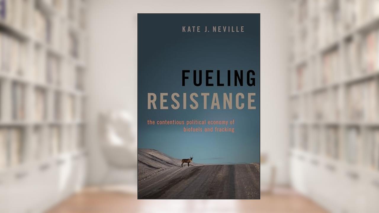 Fueling Resistance: The Contentious Political Economy of Biofuels and Fracking, written by Kate J. Neville