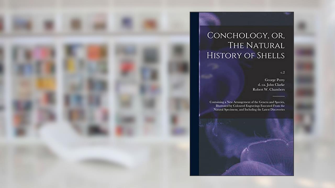 Conchology, or, The Natural History of Shells: Containing a New Arrangement of the Genera and Species, Illustrated by Coloured Engravings Executed ... and Including the Latest Discoveries; c.2, written by George Perry