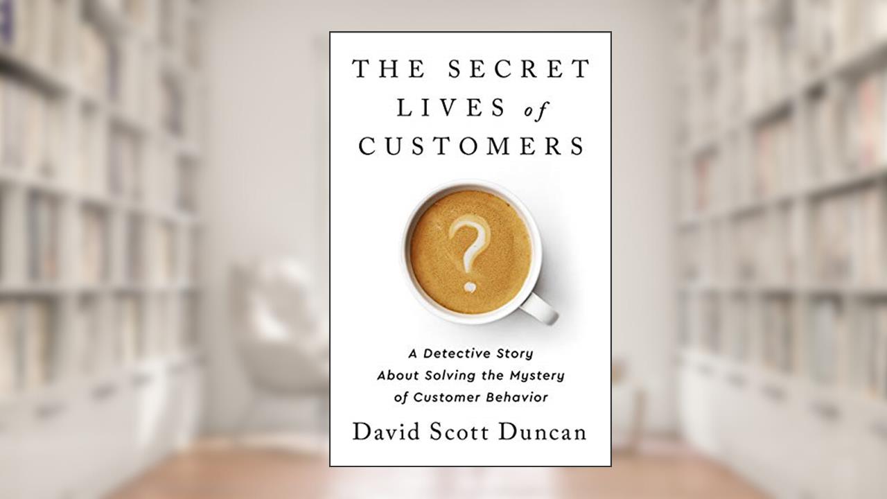 The Secret Lives of Customers: A Detective Story About Solving the Mystery of Customer Behavior, written by David S Duncan