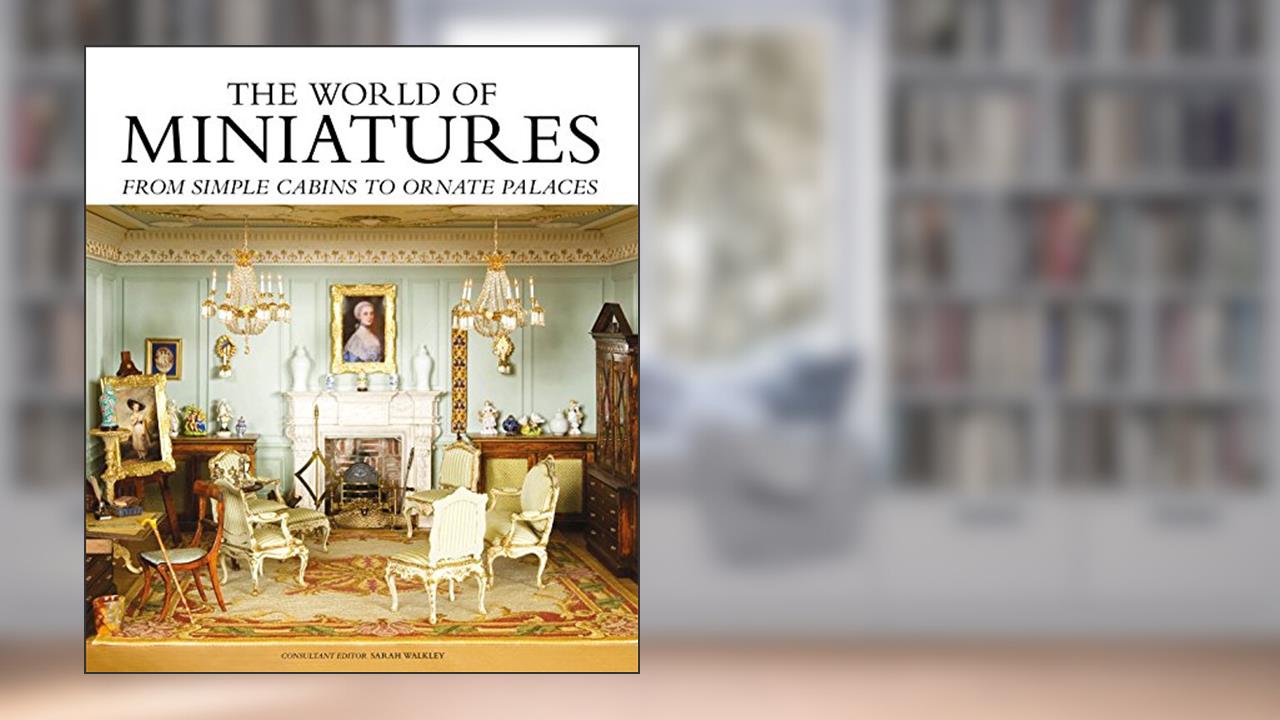 The World of Miniatures: From Simple Cabins to Ornate Palaces, written by Sarah Walkley