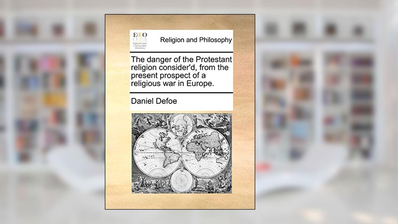 The Danger of the Protestant Religion Consider'd, from the Present Prospect of a Religious War in Europe., written by Daniel Defoe