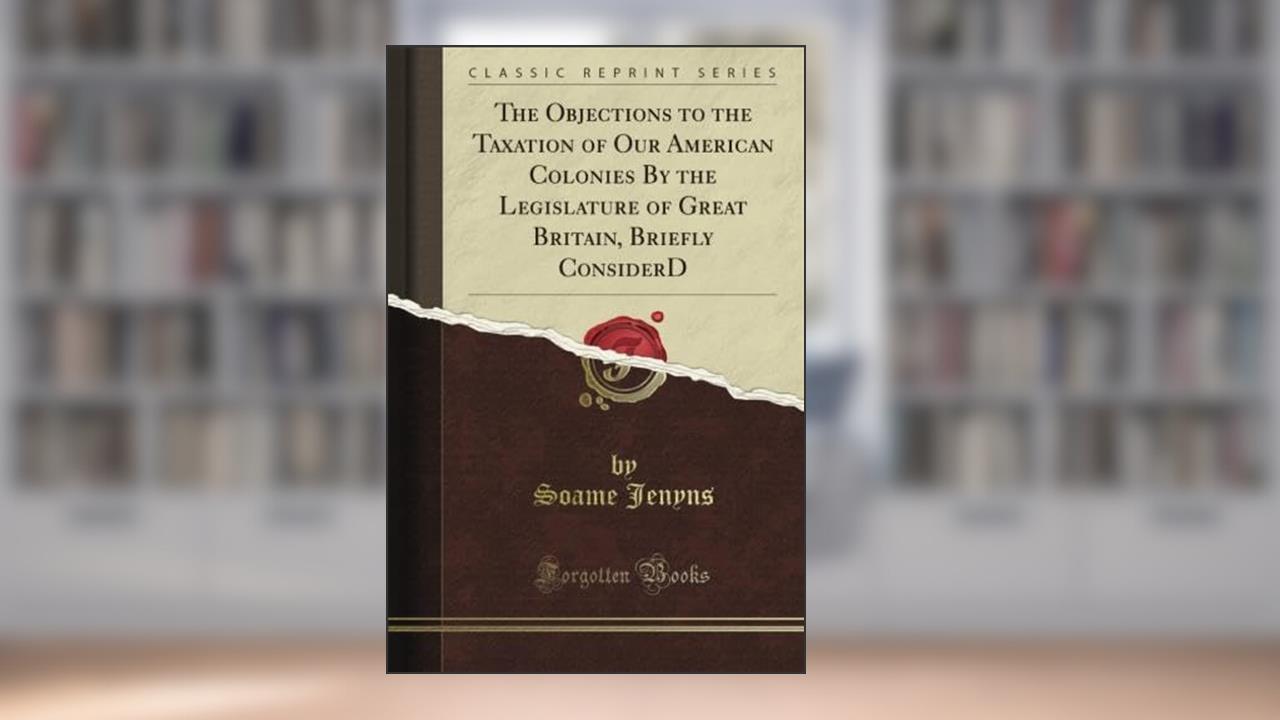 The Objections to the Taxation of Our American Colonies By the Legislature of Great Britain, Briefly Consider'D (Classic Reprint), written by M. A. De Wolfe Howe