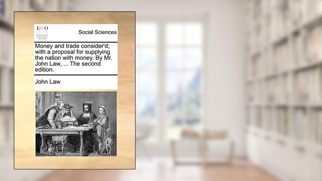 Money and Trade Consider'd; With a Proposal for Supplying the Nation with Money. by Mr. John Law, ... the Second Edition., written by John Law