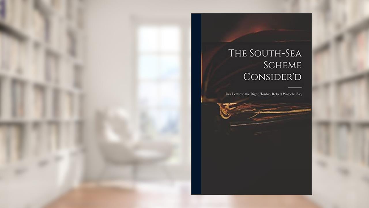 The South-Sea Scheme Consider'd: in a Letter to the Right Honble. Robert Walpole, Esq, written by Anonymous