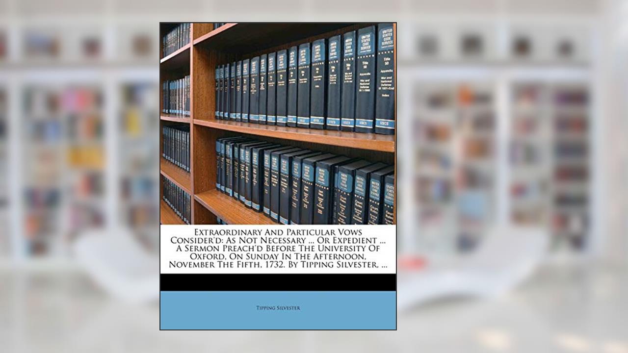 Extraordinary and Particular Vows Consider'd: As Not Necessary ... or Expedient ... a Sermon Preach'd Before the University of Oxford, on Sunday in ... the Fifth, 1732. by Tipping Silvester, ..., written by Tipping Silvester