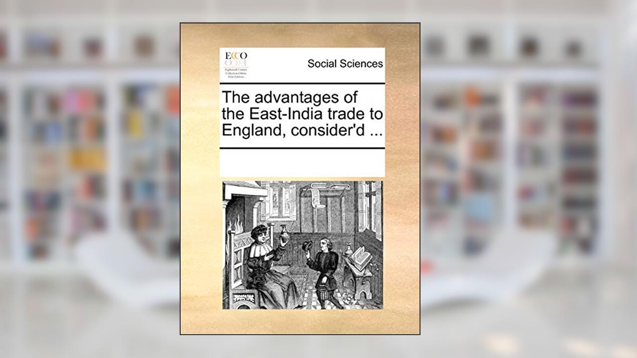The Advantages of the East-India Trade to England, Consider'd ..., written by Multiple Contributors
