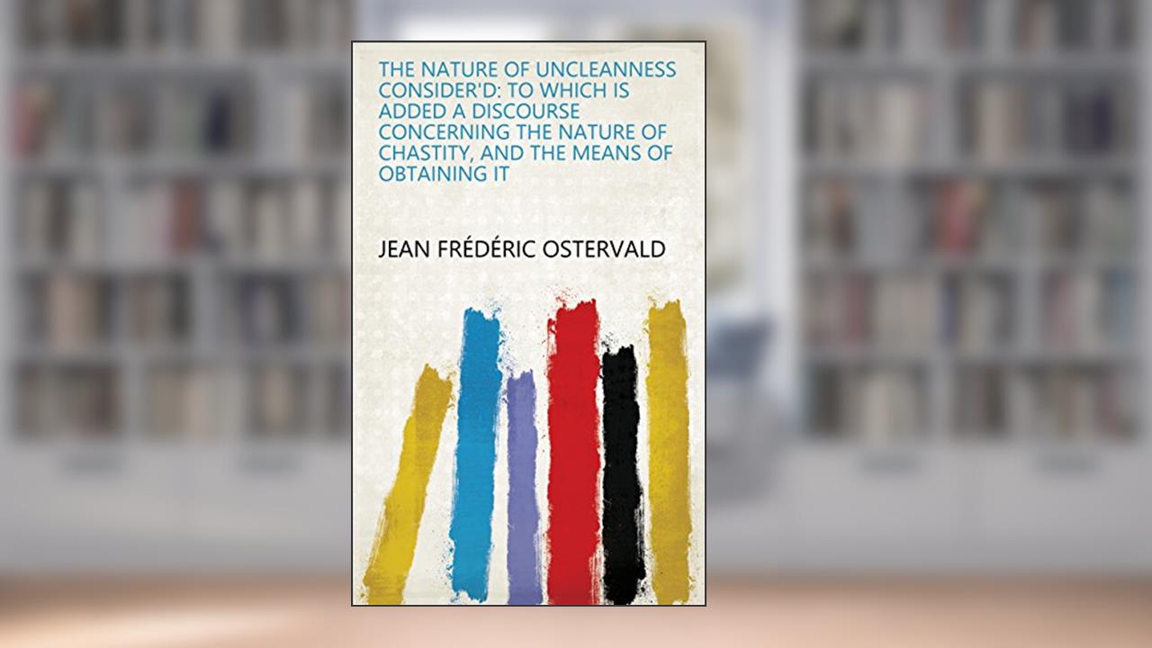 The Nature of Uncleanness Consider'd: To which is Added a Discourse Concerning the Nature of Chastity, and the Means of Obtaining it, written by Jean Frédéric Ostervald