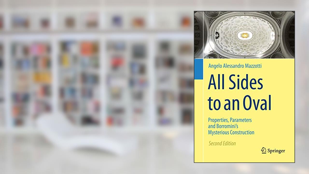 All Sides to an Oval: Properties, Parameters and Borromini's Mysterious Construction, written by Angelo Alessandro Mazzotti