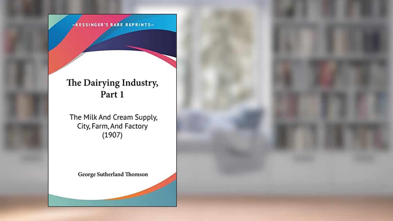 The Dairying Industry, Part 1: The Milk And Cream Supply, City, Farm, And Factory (1907), written by George Sutherland Thomson