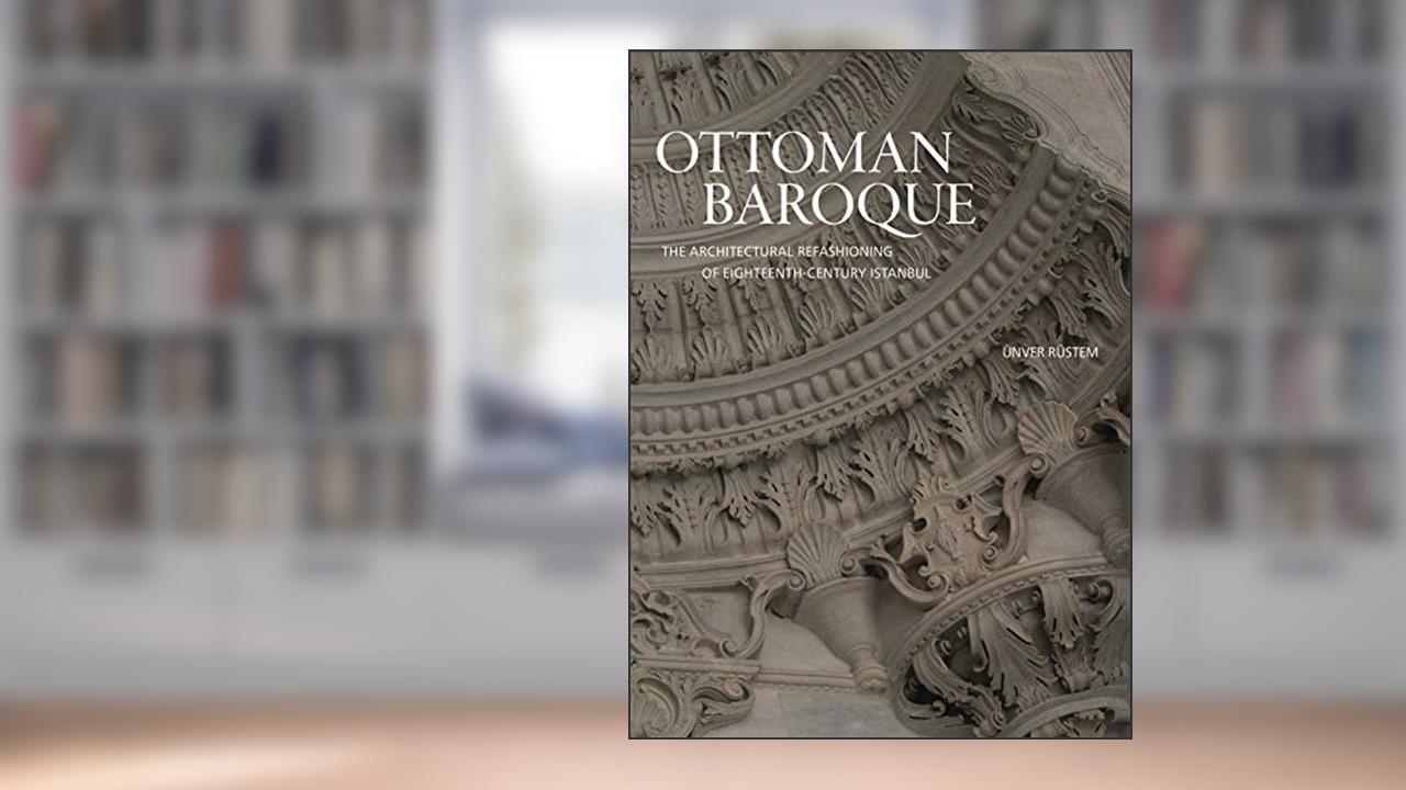 Ottoman Baroque: The Architectural Refashioning of Eighteenth-Century Istanbul, written by Ünver Rüstem