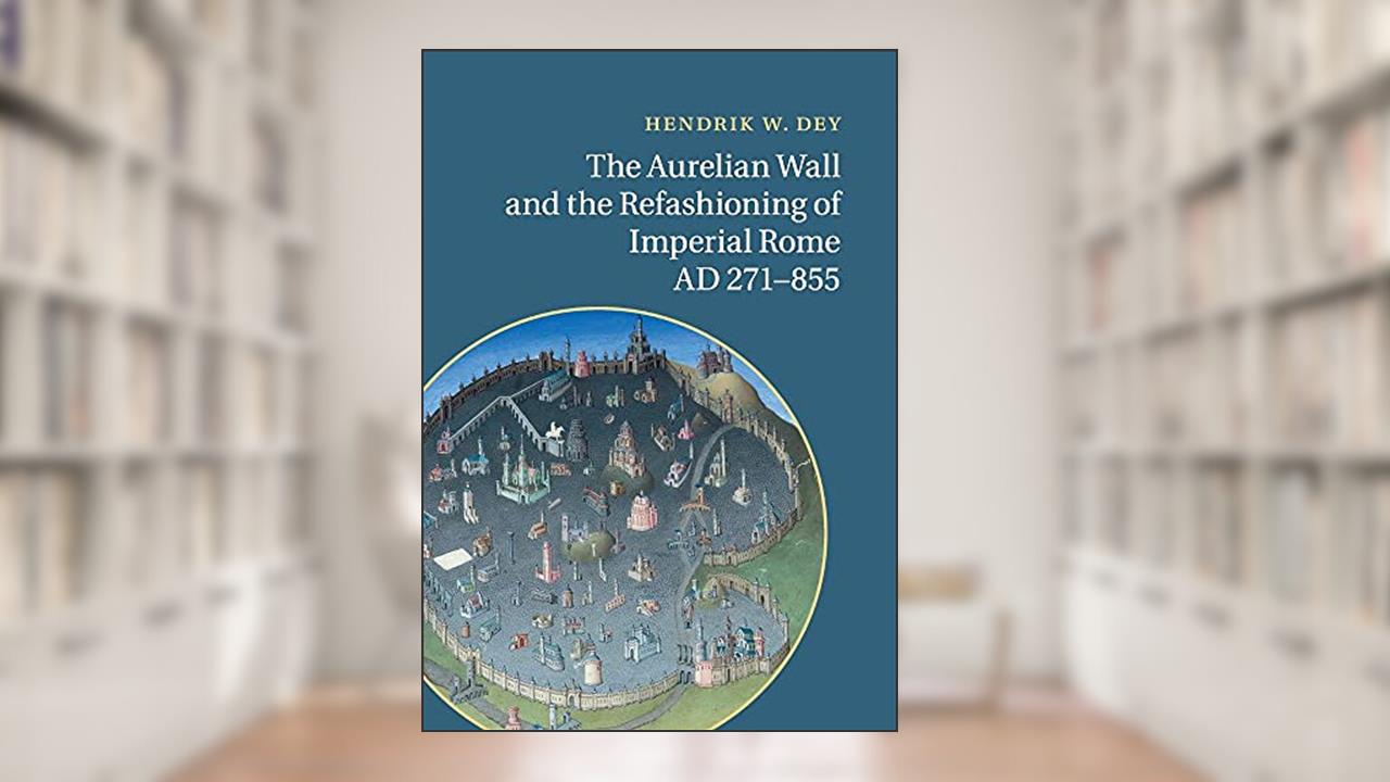 The Aurelian Wall and the Refashioning of Imperial Rome, AD 271-855, written by Hendrik W. Dey