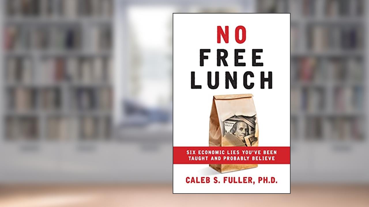 No Free Lunch: Six Economic Lies You've Been Taught And Probably Believe, written by Caleb S Fuller