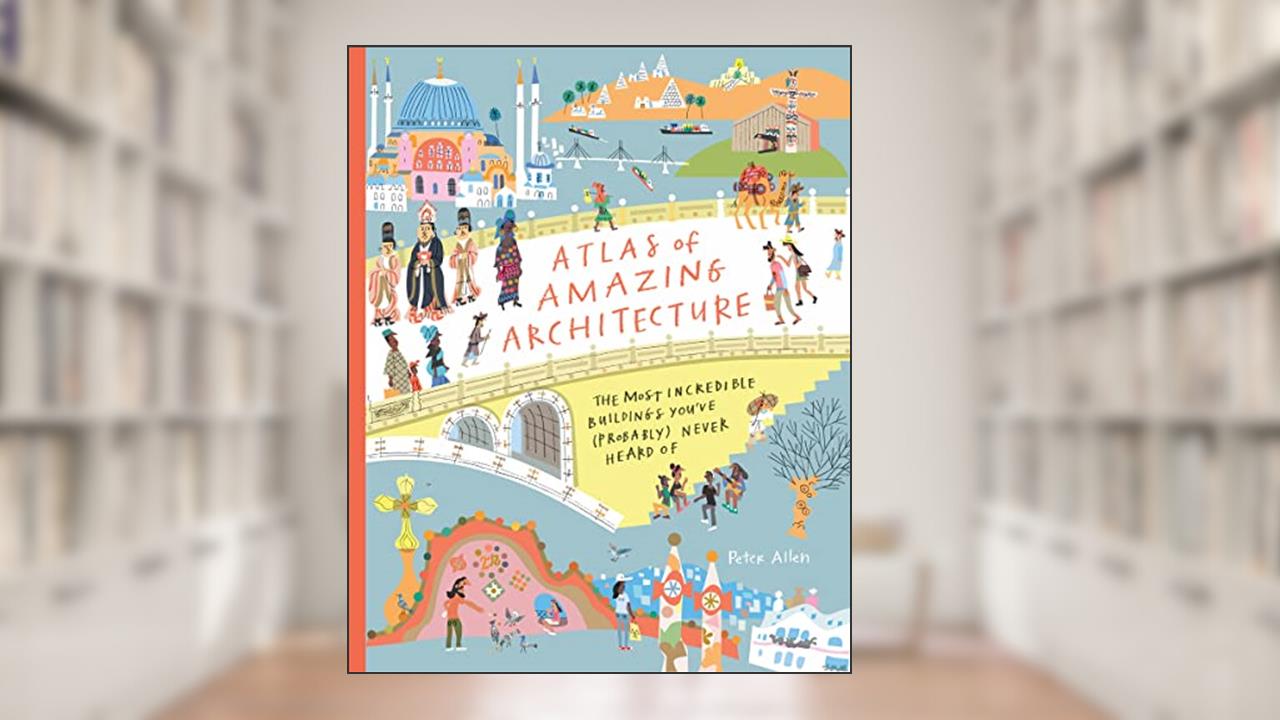 Atlas of Amazing Architecture: The most incredible buildings you've (probably) never heard of, written by Peter Allen