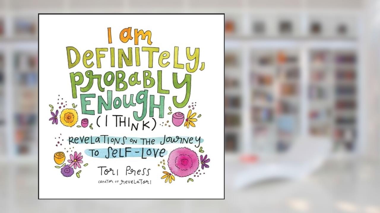 I Am Definitely, Probably Enough (I Think): Revelations on the Journey to Self-Love, written by Tori Press