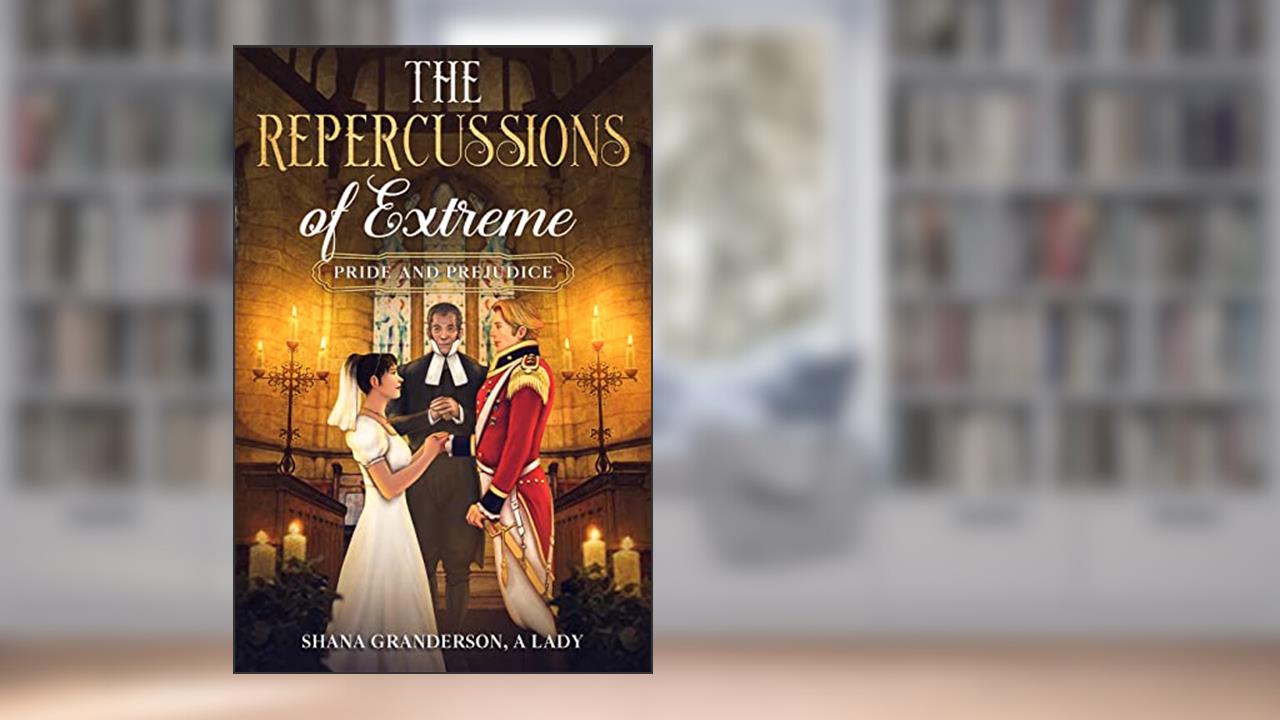 The Repercussions of Extreme Pride & Prejudice: AKA Colonel & Mrs. Richard Fitzwilliam, written by Shana Granderson A Lady